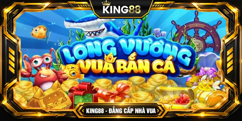Bắn cá Long Vương - Trải nghiệm bắn cá đỉnh cao trên King88